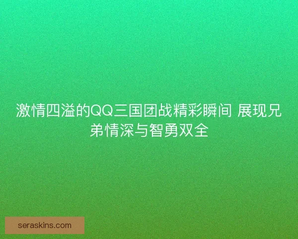 激情四溢的QQ三国团战精彩瞬间 展现兄弟情深与智勇双全 激情四溢的QQ三国团战精彩瞬间 展现兄弟情深与智勇双全