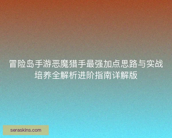 冒险岛手游恶魔猎手最强加点思路与实战培养全解析进阶指南详解版