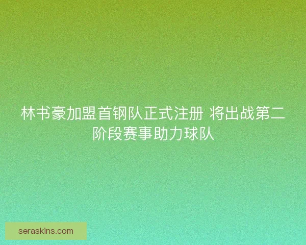 林书豪加盟首钢队正式注册 将出战第二阶段赛事助力球队 林书豪加盟首钢队正式注册 将出战第二阶段赛事助力球队