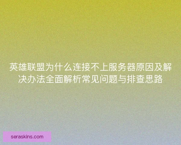 英雄联盟为什么连接不上服务器原因及解决办法全面解析常见问题与排查思路 英雄联盟为什么连接不上服务器原因及解决办法全面解析常见问题与排查思路