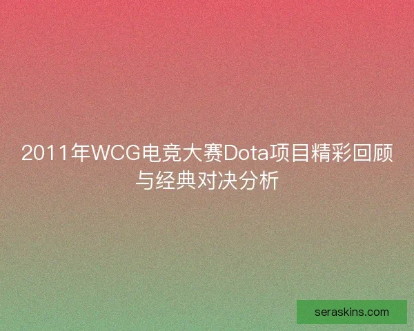 2011年WCG电竞大赛Dota项目精彩回顾与经典对决分析 2011年WCG电竞大赛Dota项目精彩回顾与经典对决分析