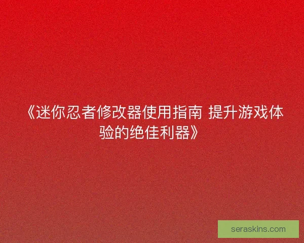 《迷你忍者修改器使用指南 提升游戏体验的绝佳利器》 《迷你忍者修改器使用指南 提升游戏体验的绝佳利器》