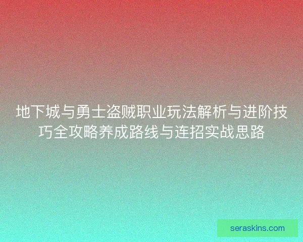 地下城与勇士盗贼职业玩法解析与进阶技巧全攻略养成路线与连招实战思路