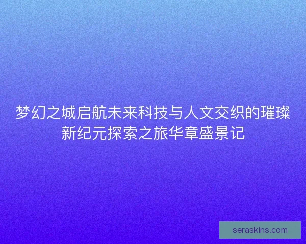 梦幻之城启航未来科技与人文交织的璀璨新纪元探索之旅华章盛景记