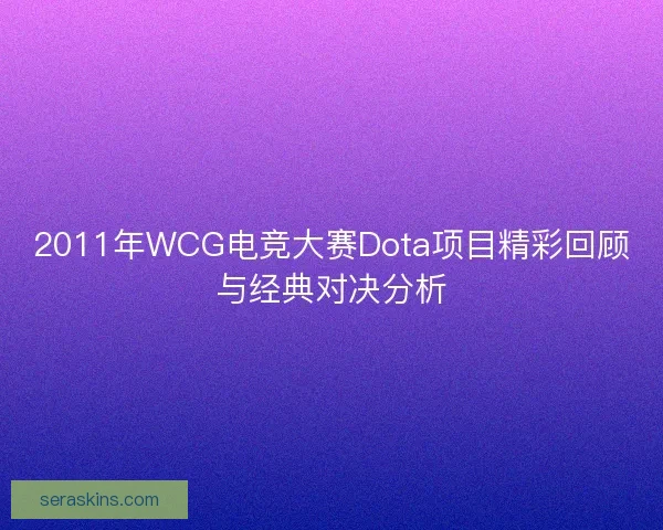 2011年WCG电竞大赛Dota项目精彩回顾与经典对决分析