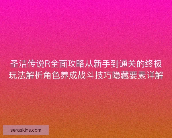 圣洁传说R全面攻略从新手到通关的终极玩法解析角色养成战斗技巧隐藏要素详解