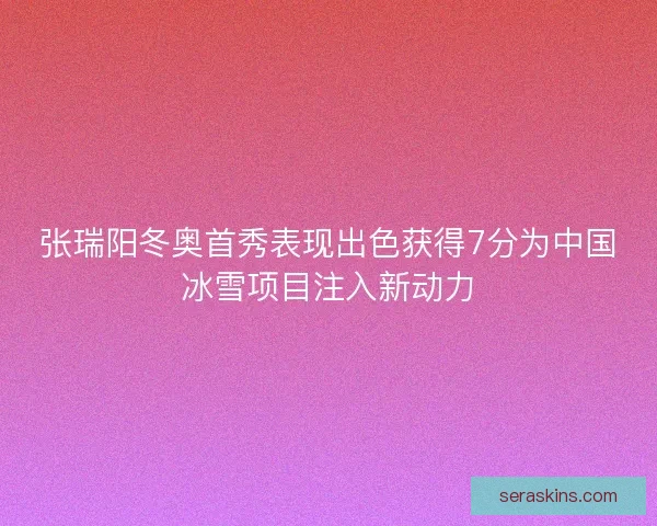 张瑞阳冬奥首秀表现出色获得7分为中国冰雪项目注入新动力 张瑞阳冬奥首秀表现出色获得7分为中国冰雪项目注入新动力
