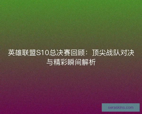 英雄联盟S10总决赛回顾:顶尖战队对决与精彩瞬间解析 英雄联盟S10总决赛回顾:顶尖战队对决与精彩瞬间解析