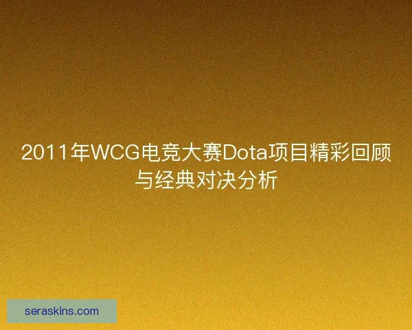 2011年WCG电竞大赛Dota项目精彩回顾与经典对决分析