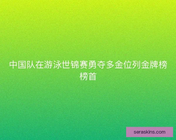 中国队在游泳世锦赛勇夺多金位列金牌榜榜首 中国队在游泳世锦赛勇夺多金位列金牌榜榜首