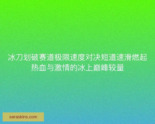 冰刀划破赛道极限速度对决短道速滑燃起热血与激情的冰上巅峰较量