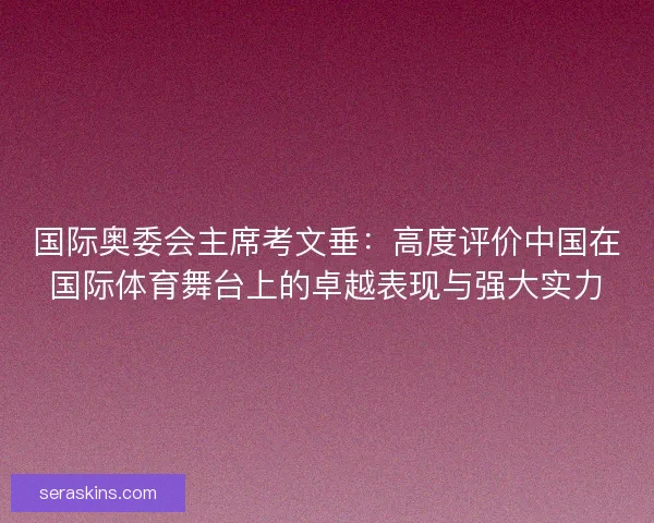 国际奥委会主席考文垂：高度评价中国在国际体育舞台上的卓越表现与强大实力