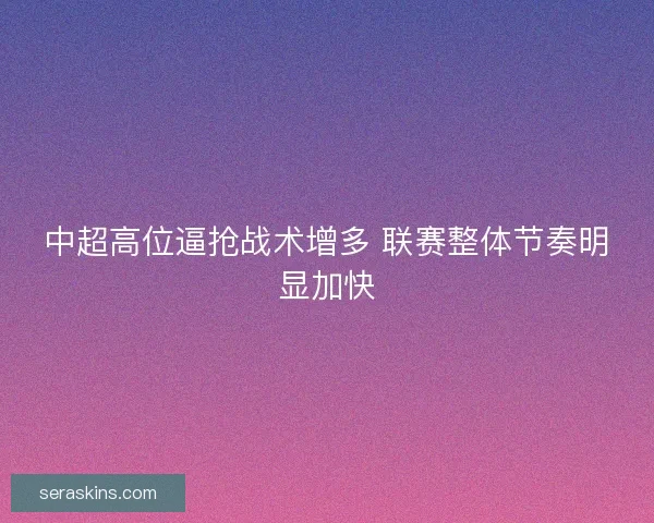 中超高位逼抢战术增多 联赛整体节奏明显加快