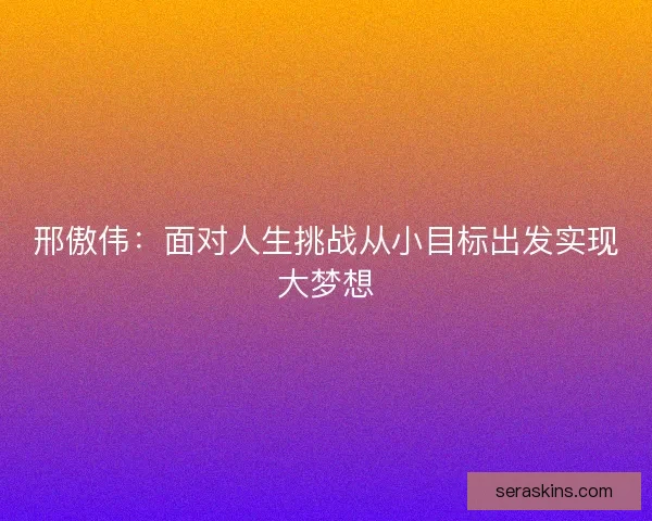 邢傲伟:面对人生挑战从小目标出发实现大梦想 邢傲伟:面对人生挑战从小目标出发实现大梦想