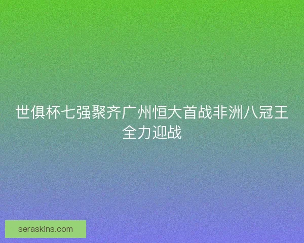 世俱杯七强聚齐广州恒大首战非洲八冠王全力迎战 世俱杯七强聚齐广州恒大首战非洲八冠王全力迎战
