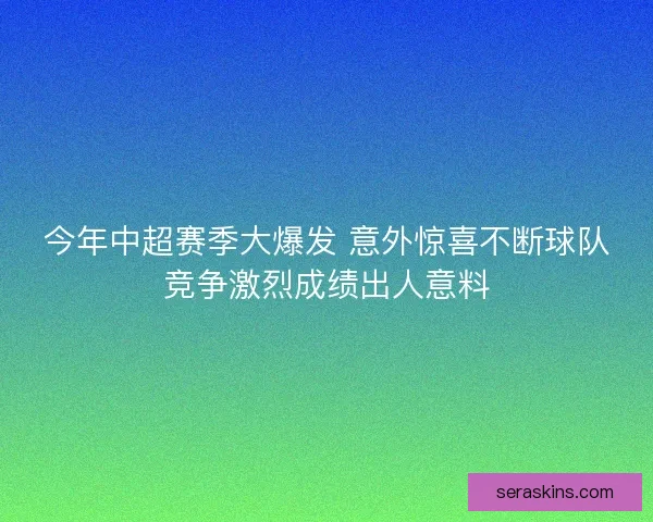 今年中超赛季大爆发 意外惊喜不断球队竞争激烈成绩出人意料