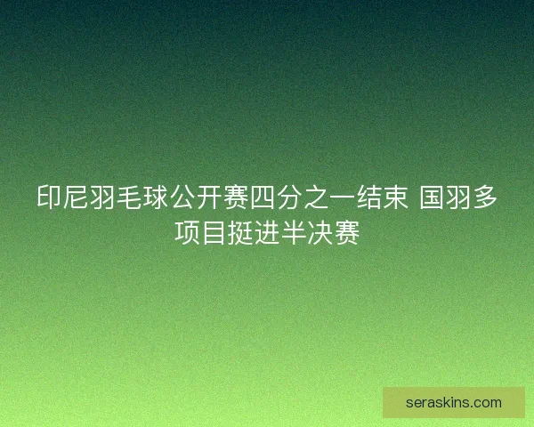 印尼羽毛球公开赛四分之一结束 国羽多项目挺进半决赛 印尼羽毛球公开赛四分之一结束 国羽多项目挺进半决赛