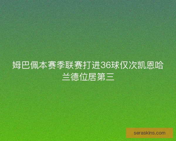 姆巴佩本赛季联赛打进36球仅次凯恩哈兰德位居第三 姆巴佩本赛季联赛打进36球仅次凯恩哈兰德位居第三