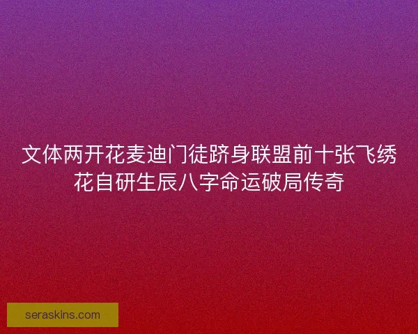 文体两开花麦迪门徒跻身联盟前十张飞绣花自研生辰八字命运破局传奇 文体两开花麦迪门徒跻身联盟前十张飞绣花自研生辰八字命运破局传奇